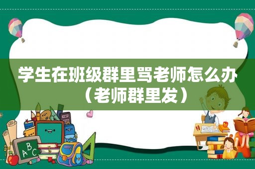 学生在班级群里骂老师怎么办（老师群里发）