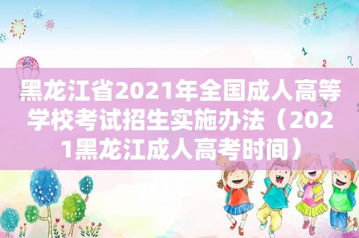 黑龙江省2021年全国成人高等学校考试招生实施办法（2021黑龙江成人高考时间）