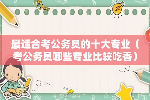 最适合考公务员的十大专业（考公务员哪些专业比较吃香）
