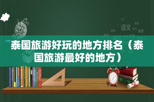 泰国旅游好玩的地方排名（泰国旅游最好的地方）