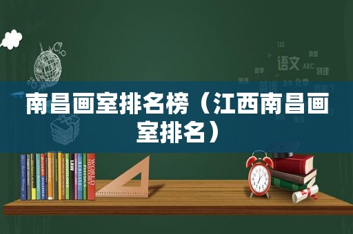 南昌画室排名榜（江西南昌画室排名）