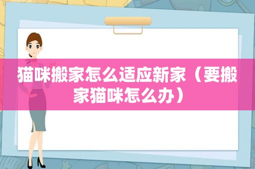 猫咪搬家怎么适应新家（要搬家猫咪怎么办）