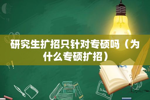 研究生扩招只针对专硕吗（为什么专硕扩招）