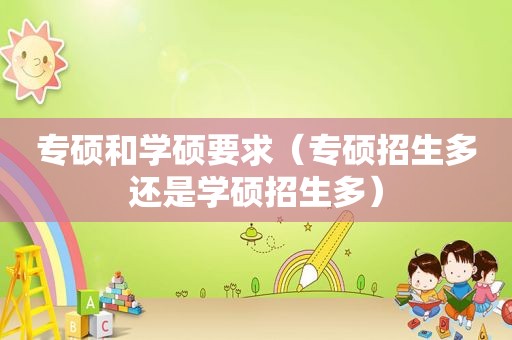 专硕和学硕要求（专硕招生多还是学硕招生多）
