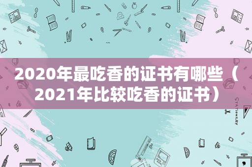 2020年最吃香的证书有哪些（2021年比较吃香的证书）