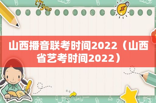山西播音联考时间2022（山西省艺考时间2022）