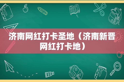 济南网红打卡圣地（济南新晋网红打卡地）