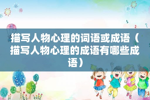 描写人物心理的词语或成语（描写人物心理的成语有哪些成语）
