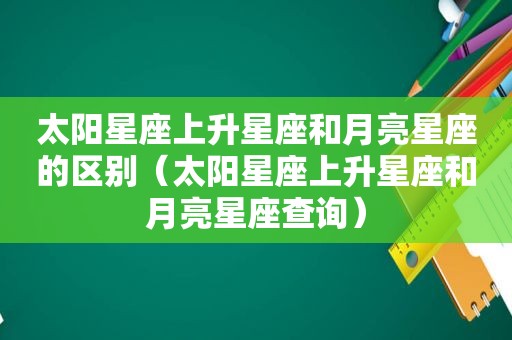 太阳星座上升星座和月亮星座的区别（太阳星座上升星座和月亮星座查询）
