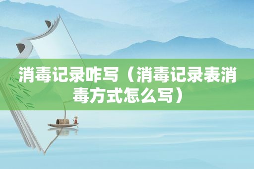 消毒记录咋写（消毒记录表消毒方式怎么写）