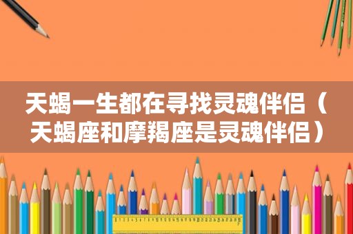 天蝎一生都在寻找灵魂伴侣（天蝎座和摩羯座是灵魂伴侣）
