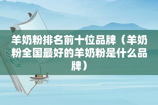 羊奶粉排名前十位品牌（羊奶粉全国最好的羊奶粉是什么品牌）