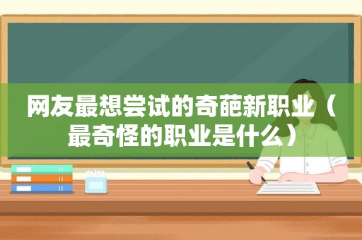 网友最想尝试的奇葩新职业（最奇怪的职业是什么）