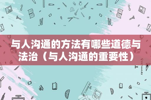 与人沟通的方法有哪些道德与法治（与人沟通的重要性）