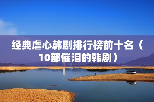 经典虐心韩剧排行榜前十名（10部催泪的韩剧）