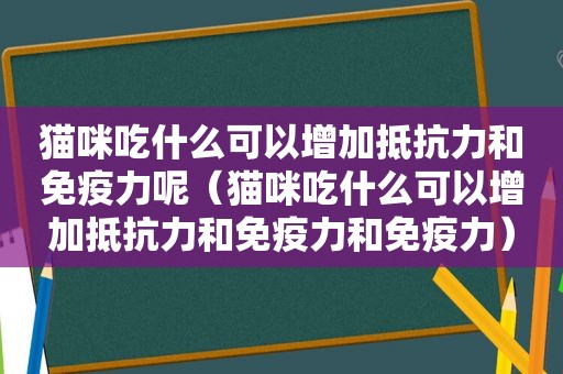 猫咪吃什么可以增加抵抗力和免疫力呢（猫咪吃什么可以增加抵抗力和免疫力和免疫力）