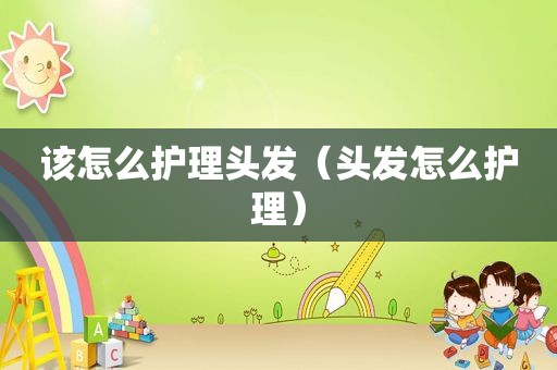 该怎么护理头发（头发怎么护理）