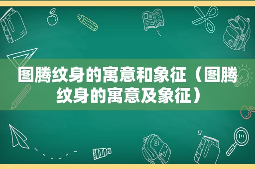 图腾纹身的寓意和象征（图腾纹身的寓意及象征）