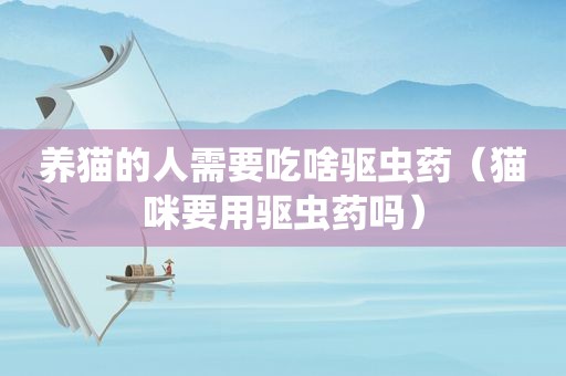 养猫的人需要吃啥驱虫药（猫咪要用驱虫药吗）