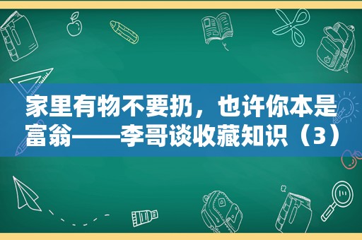 家里有物不要扔，也许你本是富翁——李哥谈收藏知识（3）