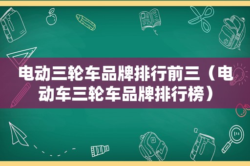 电动三轮车品牌排行前三（电动车三轮车品牌排行榜）