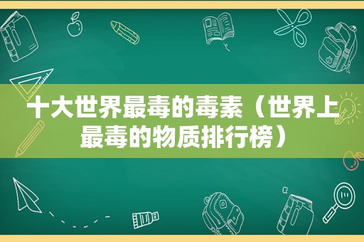 十大世界最毒的毒素（世界上最毒的物质排行榜）