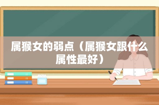 属猴女的弱点（属猴女跟什么属性最好）
