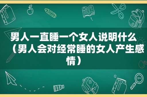 男人一直睡一个女人说明什么（男人会对经常睡的女人产生感情）