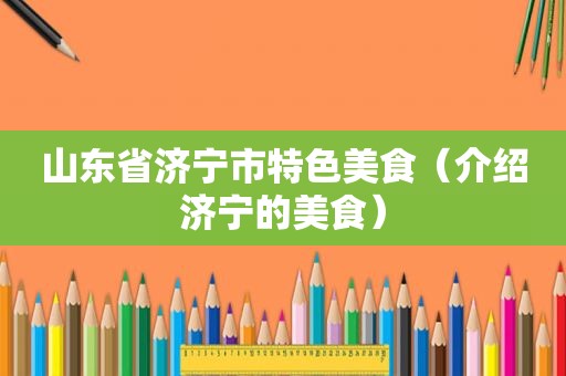 山东省济宁市特色美食（介绍济宁的美食）
