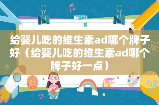 给婴儿吃的维生素ad哪个牌子好（给婴儿吃的维生素ad哪个牌子好一点）