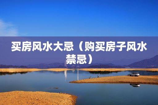 买房风水大忌（购买房子风水禁忌）