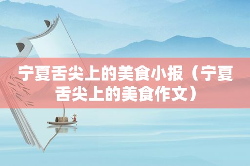 宁夏舌尖上的美食小报（宁夏舌尖上的美食作文）