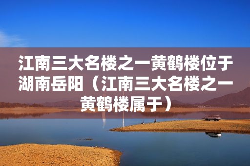 江南三大名楼之一黄鹤楼位于湖南岳阳（江南三大名楼之一黄鹤楼属于）