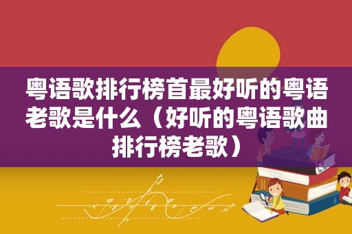 粤语歌排行榜首最好听的粤语老歌是什么（好听的粤语歌曲排行榜老歌）