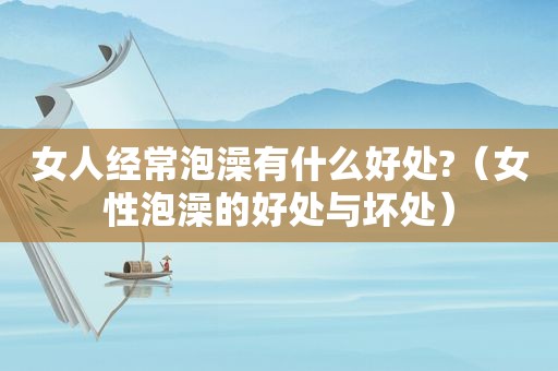 女人经常泡澡有什么好处?（女性泡澡的好处与坏处）