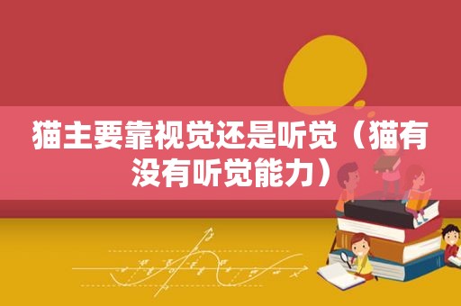 猫主要靠视觉还是听觉（猫有没有听觉能力）