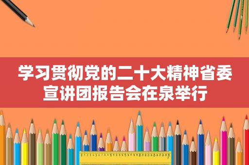 学习贯彻党的二十大精神省委宣讲团报告会在泉举行