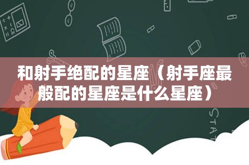 和射手绝配的星座（射手座最般配的星座是什么星座）