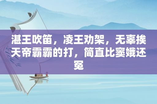 湛王吹笛，凌王劝架，无辜挨天帝霸霸的打，简直比窦娥还冤