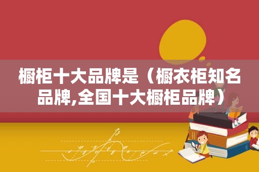 橱柜十大品牌是（橱衣柜知名品牌,全国十大橱柜品牌）