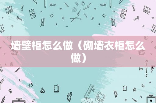 墙壁柜怎么做（砌墙衣柜怎么做）