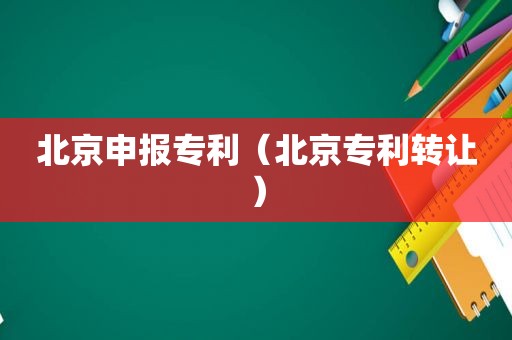 北京申报专利（北京专利转让）