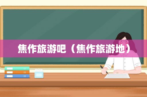 焦作旅游吧（焦作旅游地）