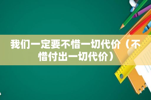 我们一定要不惜一切代价（不惜付出一切代价）