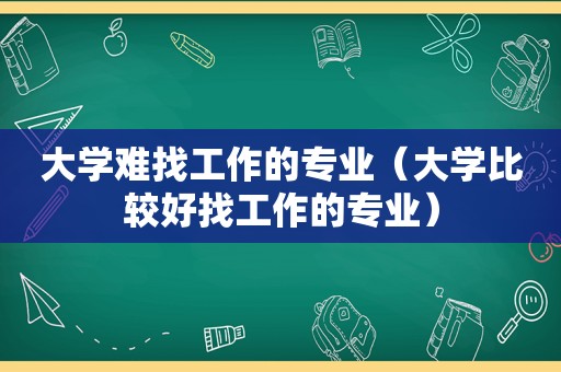 大学难找工作的专业（大学比较好找工作的专业）
