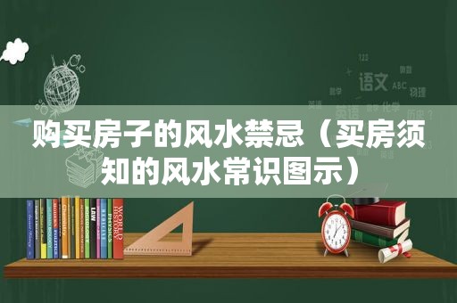 购买房子的风水禁忌（买房须知的风水常识图示）