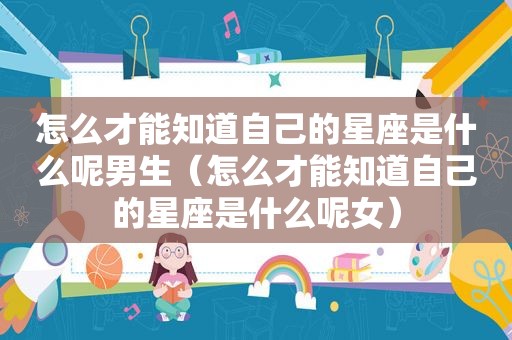 怎么才能知道自己的星座是什么呢男生（怎么才能知道自己的星座是什么呢女）