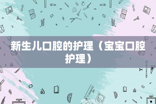 新生儿口腔的护理（宝宝口腔护理）