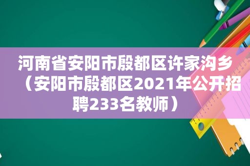 河南省安阳市殷都区许家沟乡（安阳市殷都区2021年公开招聘233名教师）