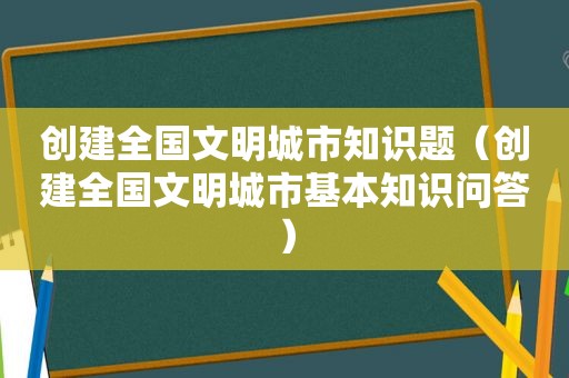 创建全国文明城市知识题（创建全国文明城市基本知识问答）